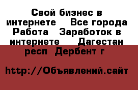 Свой бизнес в интернете. - Все города Работа » Заработок в интернете   . Дагестан респ.,Дербент г.